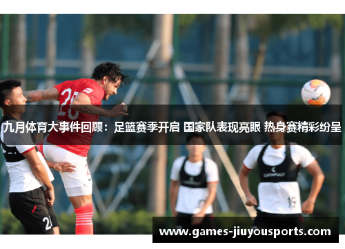九月体育大事件回顾：足篮赛季开启 国家队表现亮眼 热身赛精彩纷呈