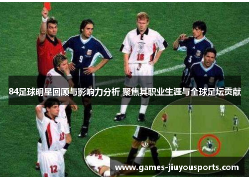 84足球明星回顾与影响力分析 聚焦其职业生涯与全球足坛贡献
