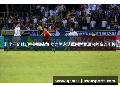 利比亚足球明星崭露头角 助力国家队重回世界舞台的奋斗历程