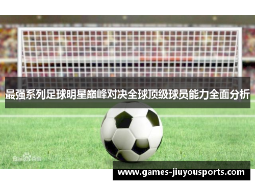 最强系列足球明星巅峰对决全球顶级球员能力全面分析