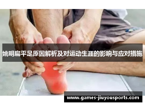 姚明扁平足原因解析及对运动生涯的影响与应对措施