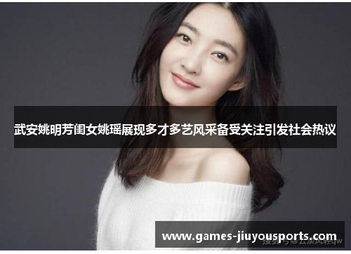 武安姚明芳闺女姚瑶展现多才多艺风采备受关注引发社会热议
