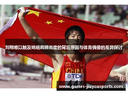 刘翔难以触及姚明肩膀高度的背后原因与体育偶像的差异探讨