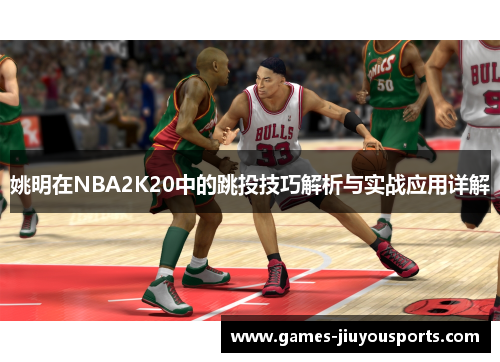 姚明在NBA2K20中的跳投技巧解析与实战应用详解