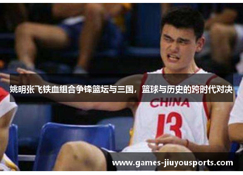 姚明张飞铁血组合争锋篮坛与三国，篮球与历史的跨时代对决