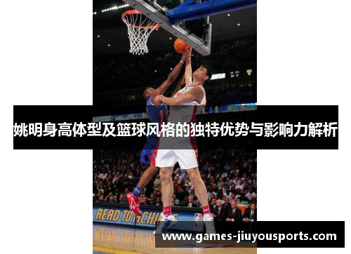 姚明身高体型及篮球风格的独特优势与影响力解析