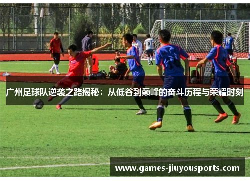 广州足球队逆袭之路揭秘：从低谷到巅峰的奋斗历程与荣耀时刻