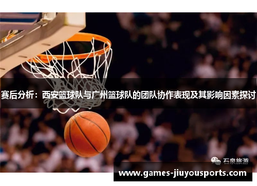 赛后分析：西安篮球队与广州篮球队的团队协作表现及其影响因素探讨