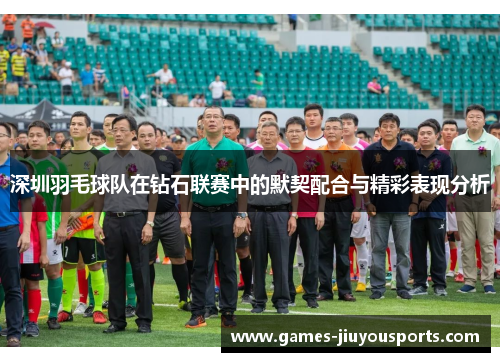 深圳羽毛球队在钻石联赛中的默契配合与精彩表现分析