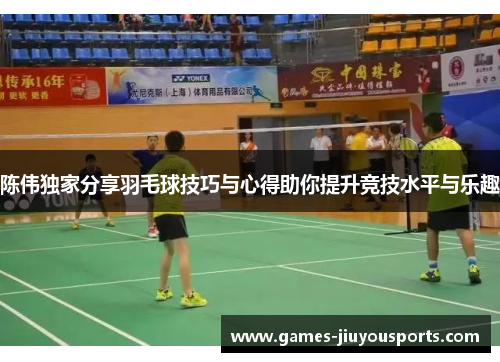 陈伟独家分享羽毛球技巧与心得助你提升竞技水平与乐趣