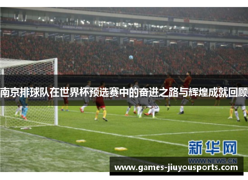 南京排球队在世界杯预选赛中的奋进之路与辉煌成就回顾