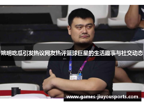 姚明吃瓜引发热议网友热评篮球巨星的生活趣事与社交动态