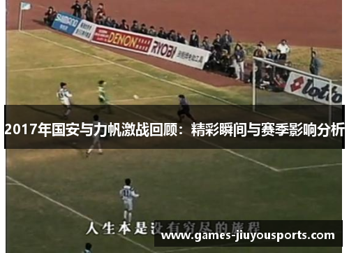 2017年国安与力帆激战回顾：精彩瞬间与赛季影响分析