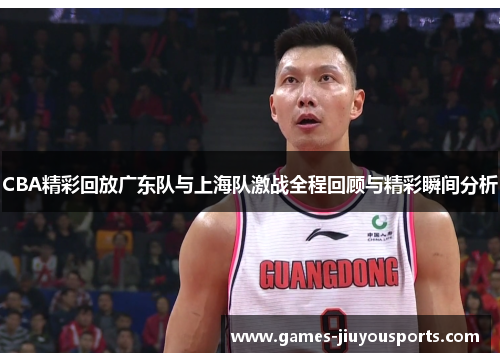 CBA精彩回放广东队与上海队激战全程回顾与精彩瞬间分析