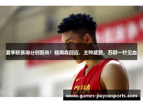 夏季联赛得分创新高！杨瀚森回应，主帅盛赞，苏群一针见血