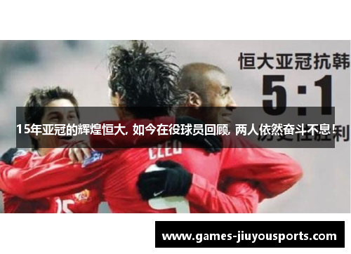 15年亚冠的辉煌恒大, 如今在役球员回顾, 两人依然奋斗不息！