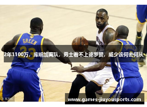 2年1100万，库明加离队，勇士看不上德罗赞，威少该何去何从