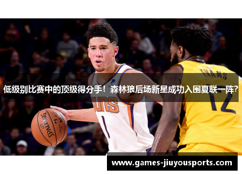 低级别比赛中的顶级得分手！森林狼后场新星成功入围夏联一阵？