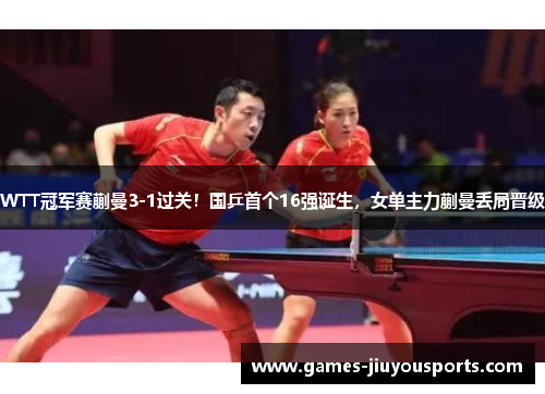WTT冠军赛蒯曼3-1过关！国乒首个16强诞生，女单主力蒯曼丢局晋级
